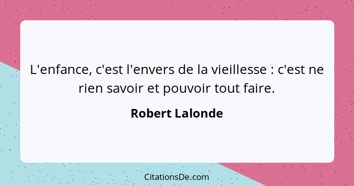 L'enfance, c'est l'envers de la vieillesse : c'est ne rien savoir et pouvoir tout faire.... - Robert Lalonde