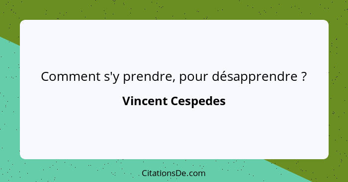 Comment s'y prendre, pour désapprendre ?... - Vincent Cespedes