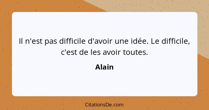 Il n'est pas difficile d'avoir une idée. Le difficile, c'est de les avoir toutes.... - Alain