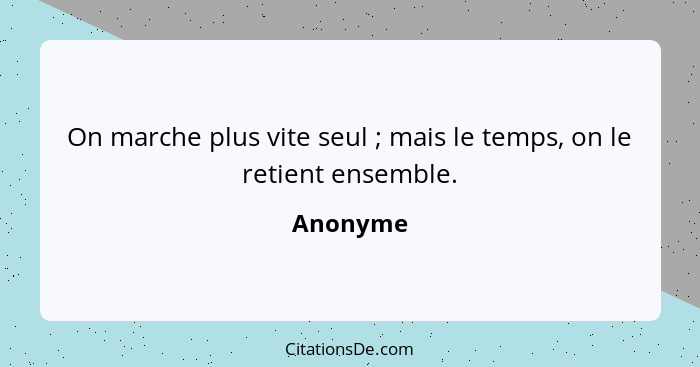 On marche plus vite seul ; mais le temps, on le retient ensemble.... - Anonyme