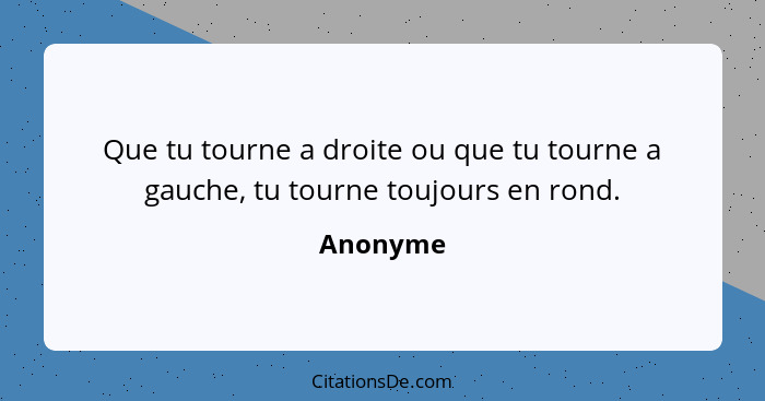 Que tu tourne a droite ou que tu tourne a gauche, tu tourne toujours en rond.... - Anonyme