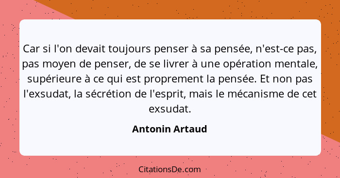 Car si l'on devait toujours penser à sa pensée, n'est-ce pas, pas moyen de penser, de se livrer à une opération mentale, supérieure à... - Antonin Artaud