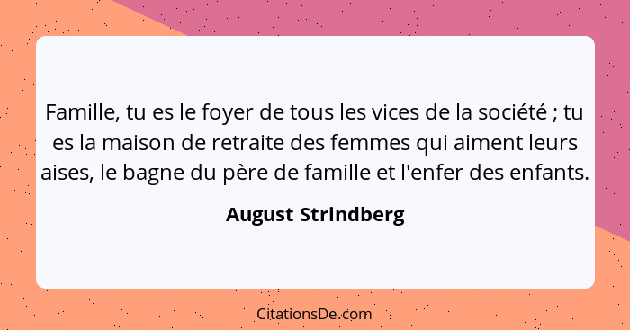 Famille, tu es le foyer de tous les vices de la société ; tu es la maison de retraite des femmes qui aiment leurs aises, le b... - August Strindberg