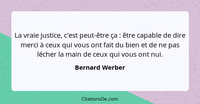 La vraie justice, c'est peut-être ça : être capable de dire merci à ceux qui vous ont fait du bien et de ne pas lécher la main d... - Bernard Werber