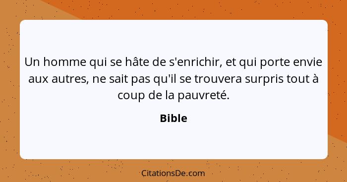 Un homme qui se hâte de s'enrichir, et qui porte envie aux autres, ne sait pas qu'il se trouvera surpris tout à coup de la pauvreté.... - Bible