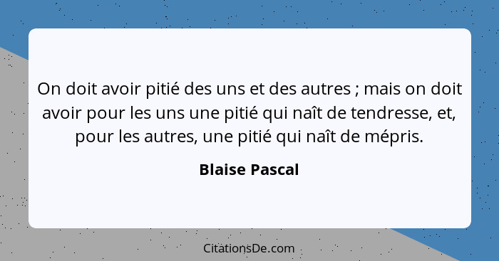 On doit avoir pitié des uns et des autres ; mais on doit avoir pour les uns une pitié qui naît de tendresse, et, pour les autres,... - Blaise Pascal