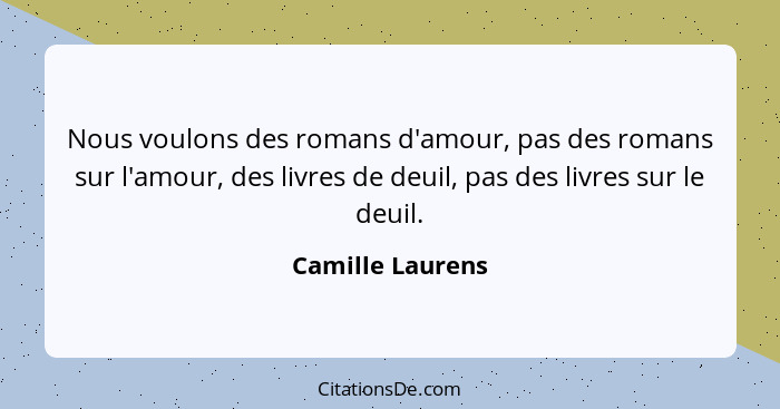 Nous voulons des romans d'amour, pas des romans sur l'amour, des livres de deuil, pas des livres sur le deuil.... - Camille Laurens