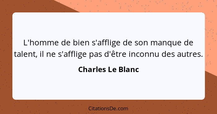 L'homme de bien s'afflige de son manque de talent, il ne s'afflige pas d'être inconnu des autres.... - Charles Le Blanc