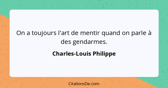 On a toujours l'art de mentir quand on parle à des gendarmes.... - Charles-Louis Philippe