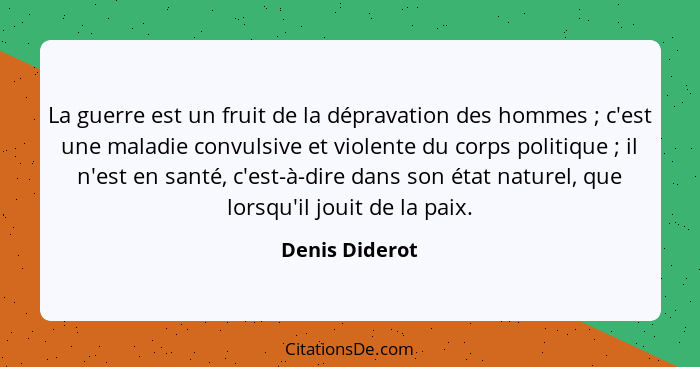 La guerre est un fruit de la dépravation des hommes ; c'est une maladie convulsive et violente du corps politique ; il n'est... - Denis Diderot