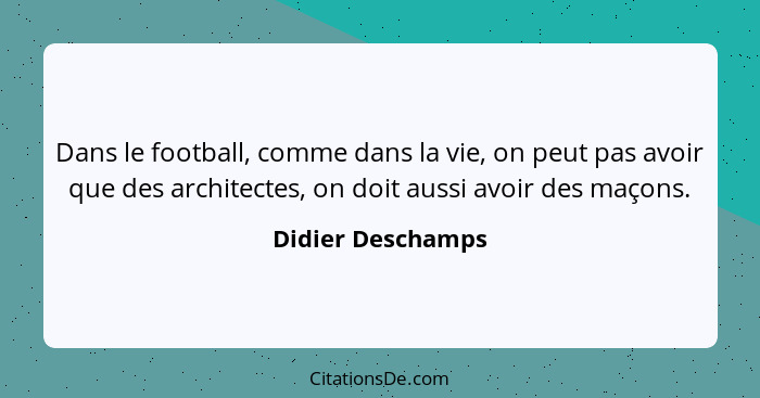 Dans le football, comme dans la vie, on peut pas avoir que des architectes, on doit aussi avoir des maçons.... - Didier Deschamps