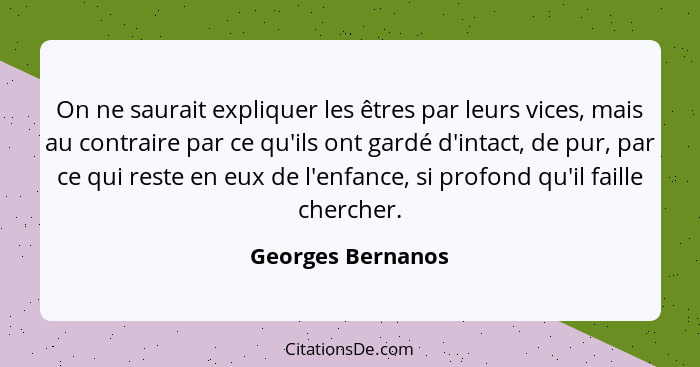 On ne saurait expliquer les êtres par leurs vices, mais au contraire par ce qu'ils ont gardé d'intact, de pur, par ce qui reste en... - Georges Bernanos