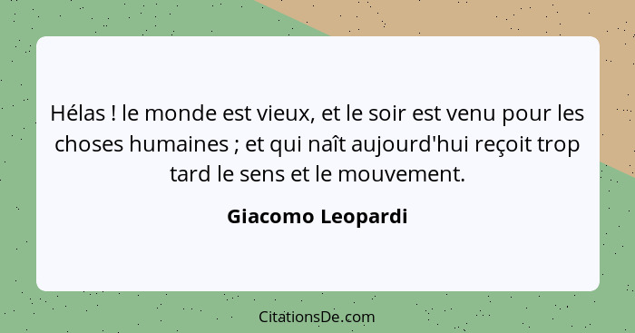 Hélas ! le monde est vieux, et le soir est venu pour les choses humaines ; et qui naît aujourd'hui reçoit trop tard le se... - Giacomo Leopardi