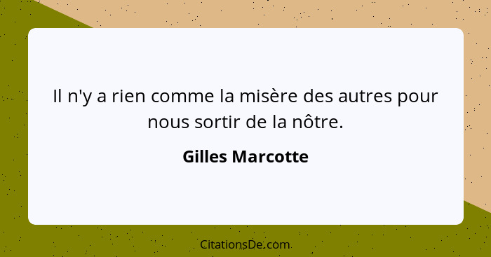 Il n'y a rien comme la misère des autres pour nous sortir de la nôtre.... - Gilles Marcotte