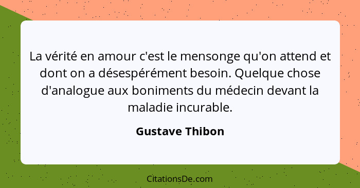 La vérité en amour c'est le mensonge qu'on attend et dont on a désespérément besoin. Quelque chose d'analogue aux boniments du médeci... - Gustave Thibon