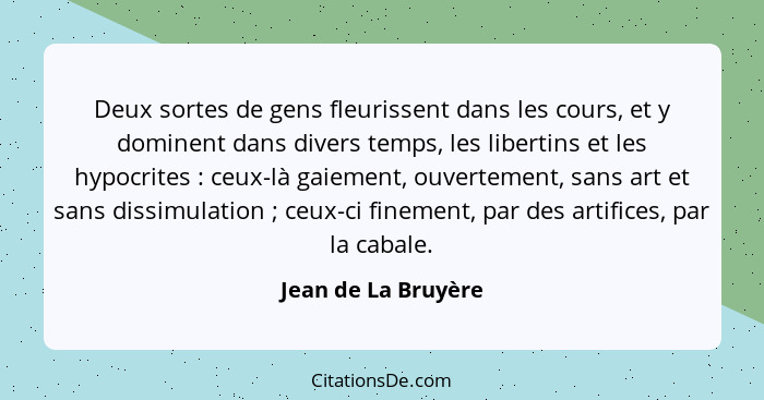 Deux sortes de gens fleurissent dans les cours, et y dominent dans divers temps, les libertins et les hypocrites : ceux-là g... - Jean de La Bruyère