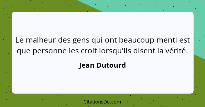 Le malheur des gens qui ont beaucoup menti est que personne les croit lorsqu'ils disent la vérité.... - Jean Dutourd