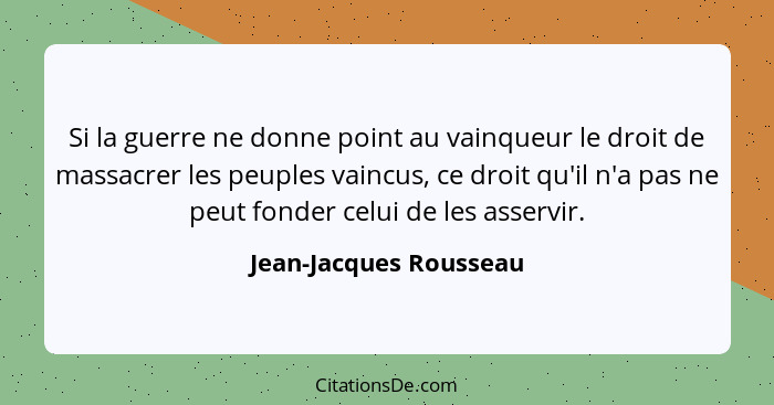 Si la guerre ne donne point au vainqueur le droit de massacrer les peuples vaincus, ce droit qu'il n'a pas ne peut fonder celu... - Jean-Jacques Rousseau