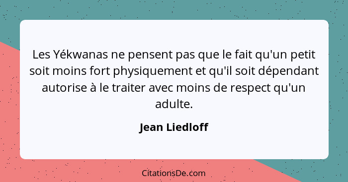 Les Yékwanas ne pensent pas que le fait qu'un petit soit moins fort physiquement et qu'il soit dépendant autorise à le traiter avec mo... - Jean Liedloff