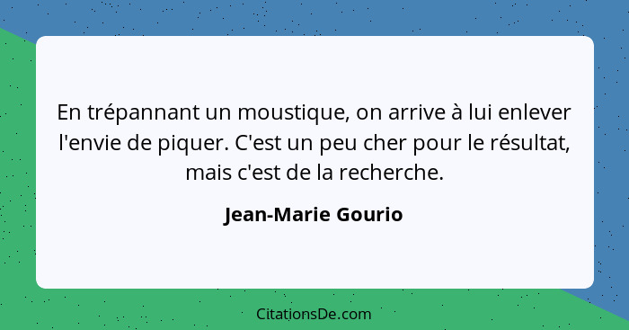 En trépannant un moustique, on arrive à lui enlever l'envie de piquer. C'est un peu cher pour le résultat, mais c'est de la recher... - Jean-Marie Gourio