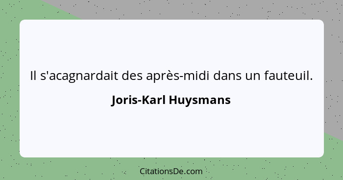 Il s'acagnardait des après-midi dans un fauteuil.... - Joris-Karl Huysmans