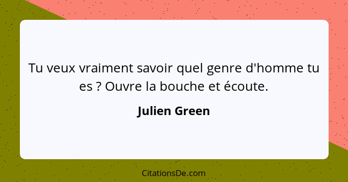 Tu veux vraiment savoir quel genre d'homme tu es ? Ouvre la bouche et écoute.... - Julien Green