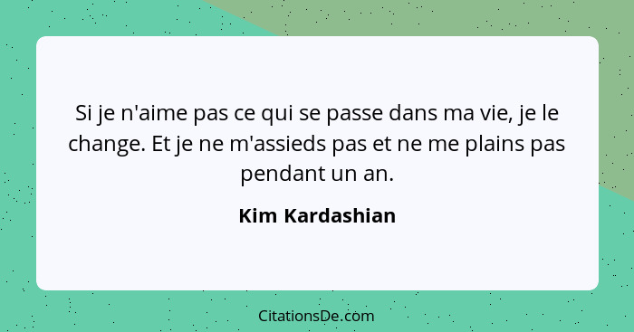 Si je n'aime pas ce qui se passe dans ma vie, je le change. Et je ne m'assieds pas et ne me plains pas pendant un an.... - Kim Kardashian