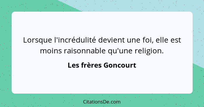 Lorsque l'incrédulité devient une foi, elle est moins raisonnable qu'une religion.... - Les frères Goncourt