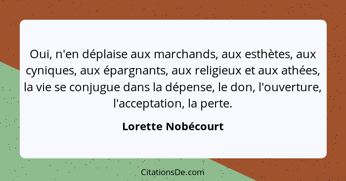 Oui, n'en déplaise aux marchands, aux esthètes, aux cyniques, aux épargnants, aux religieux et aux athées, la vie se conjugue dans... - Lorette Nobécourt