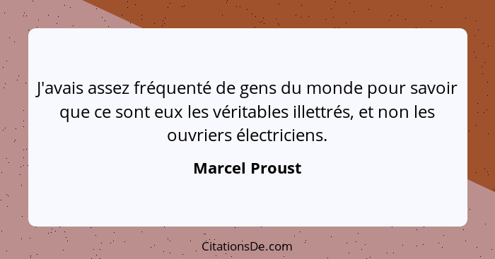 J'avais assez fréquenté de gens du monde pour savoir que ce sont eux les véritables illettrés, et non les ouvriers électriciens.... - Marcel Proust