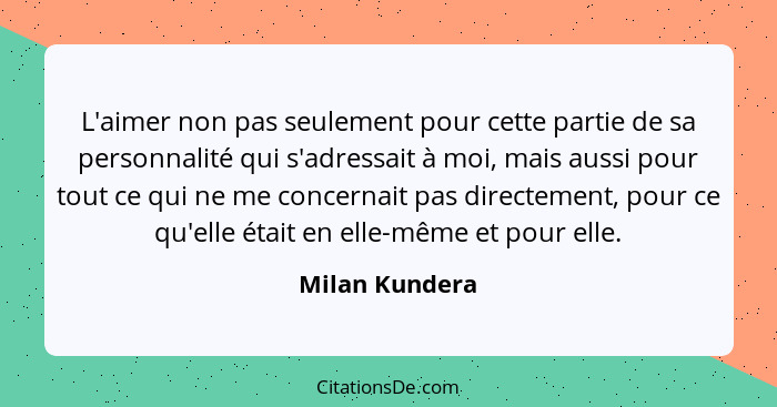 L'aimer non pas seulement pour cette partie de sa personnalité qui s'adressait à moi, mais aussi pour tout ce qui ne me concernait pas... - Milan Kundera