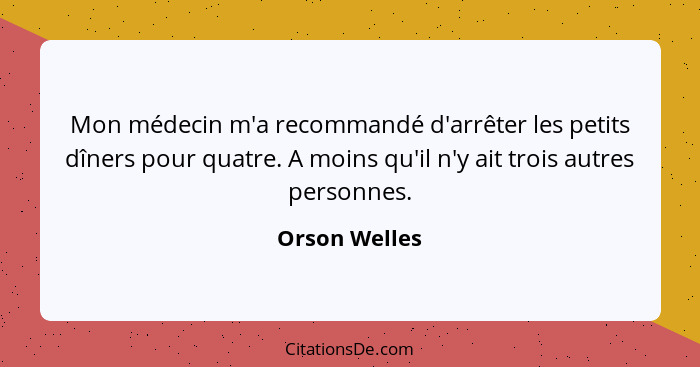 Mon médecin m'a recommandé d'arrêter les petits dîners pour quatre. A moins qu'il n'y ait trois autres personnes.... - Orson Welles