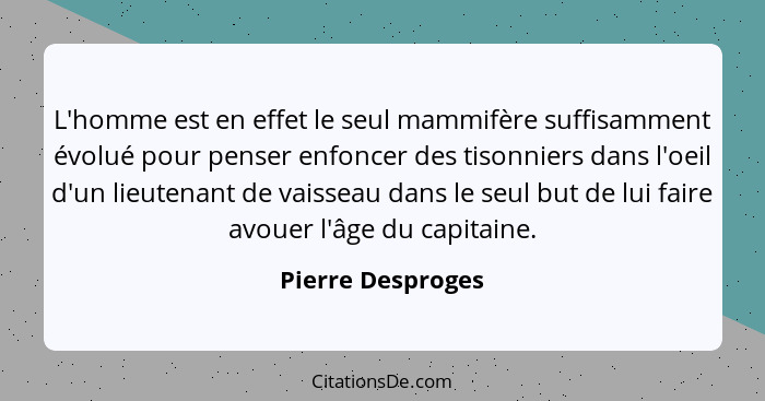 L'homme est en effet le seul mammifère suffisamment évolué pour penser enfoncer des tisonniers dans l'oeil d'un lieutenant de vaiss... - Pierre Desproges