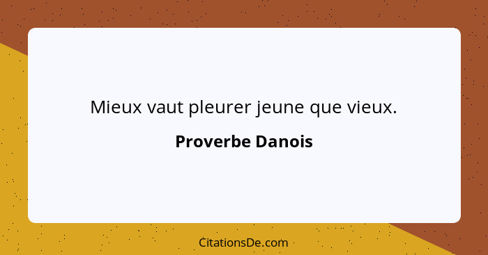 Mieux vaut pleurer jeune que vieux.... - Proverbe Danois