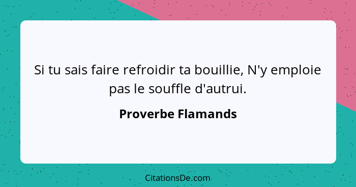 Si tu sais faire refroidir ta bouillie, N'y emploie pas le souffle d'autrui.... - Proverbe Flamands