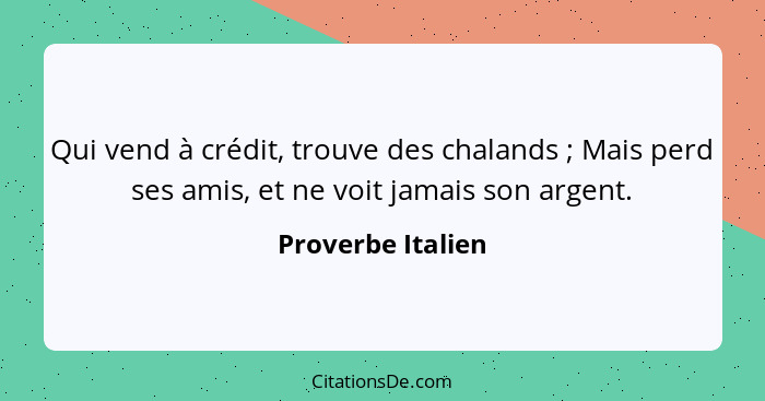 Qui vend à crédit, trouve des chalands ; Mais perd ses amis, et ne voit jamais son argent.... - Proverbe Italien