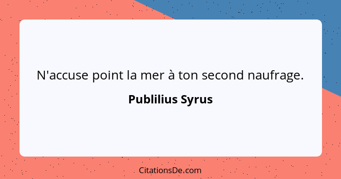 N'accuse point la mer à ton second naufrage.... - Publilius Syrus