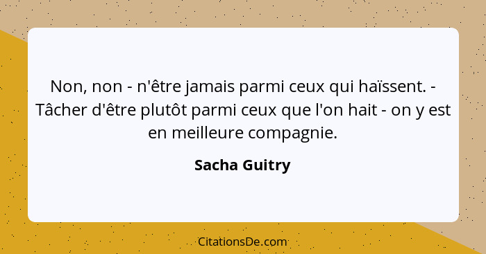 Non, non - n'être jamais parmi ceux qui haïssent. - Tâcher d'être plutôt parmi ceux que l'on hait - on y est en meilleure compagnie.... - Sacha Guitry