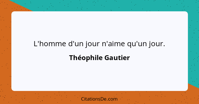 L'homme d'un jour n'aime qu'un jour.... - Théophile Gautier