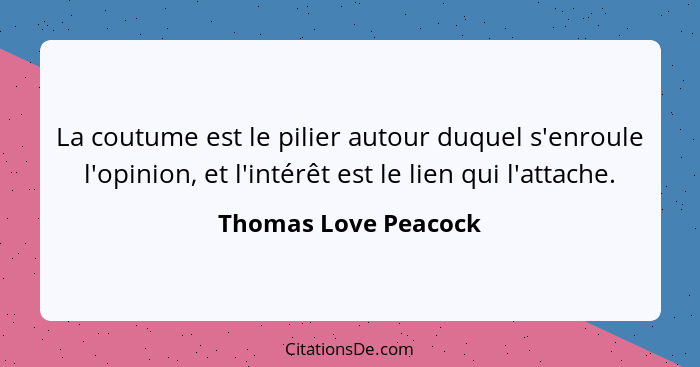 La coutume est le pilier autour duquel s'enroule l'opinion, et l'intérêt est le lien qui l'attache.... - Thomas Love Peacock