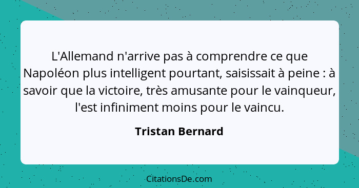 L'Allemand n'arrive pas à comprendre ce que Napoléon plus intelligent pourtant, saisissait à peine : à savoir que la victoire,... - Tristan Bernard