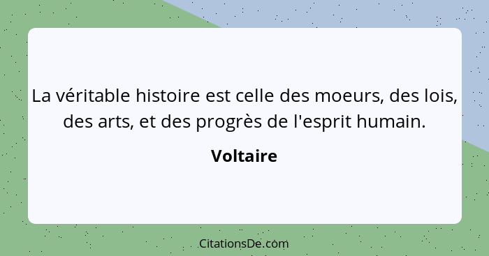 La véritable histoire est celle des moeurs, des lois, des arts, et des progrès de l'esprit humain.... - Voltaire