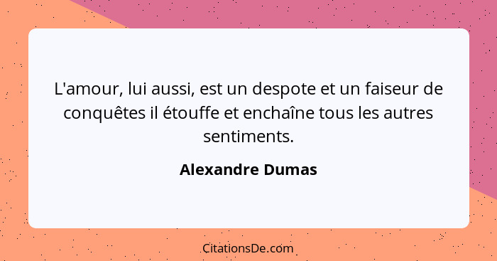 L'amour, lui aussi, est un despote et un faiseur de conquêtes il étouffe et enchaîne tous les autres sentiments.... - Alexandre Dumas
