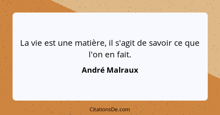 La vie est une matière, il s'agit de savoir ce que l'on en fait.... - André Malraux