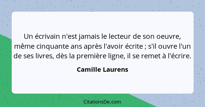 Un écrivain n'est jamais le lecteur de son oeuvre, même cinquante ans après l'avoir écrite ; s'il ouvre l'un de ses livres, dès... - Camille Laurens