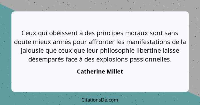 Ceux qui obéissent à des principes moraux sont sans doute mieux armés pour affronter les manifestations de la jalousie que ceux que... - Catherine Millet