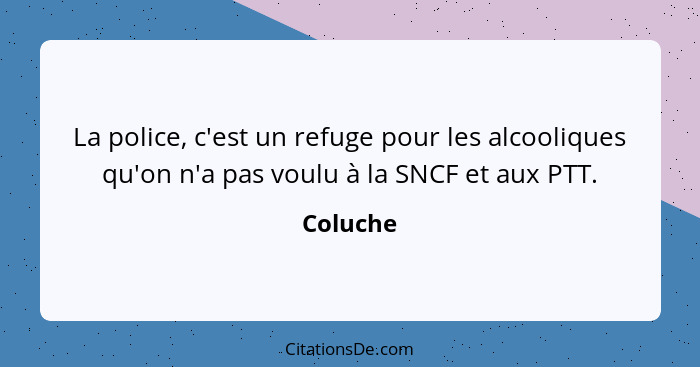 La police, c'est un refuge pour les alcooliques qu'on n'a pas voulu à la SNCF et aux PTT.... - Coluche