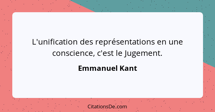 L'unification des représentations en une conscience, c'est le Jugement.... - Emmanuel Kant