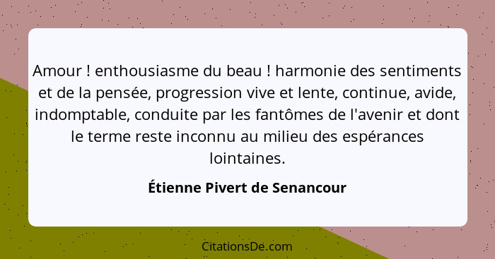 Amour ! enthousiasme du beau ! harmonie des sentiments et de la pensée, progression vive et lente, continue, a... - Étienne Pivert de Senancour