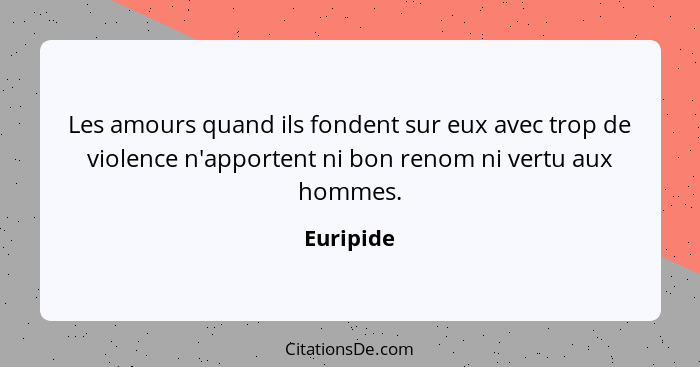 Les amours quand ils fondent sur eux avec trop de violence n'apportent ni bon renom ni vertu aux hommes.... - Euripide